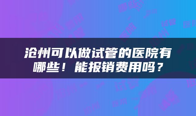 沧州可以做试管的医院有哪些！能报销费用吗？