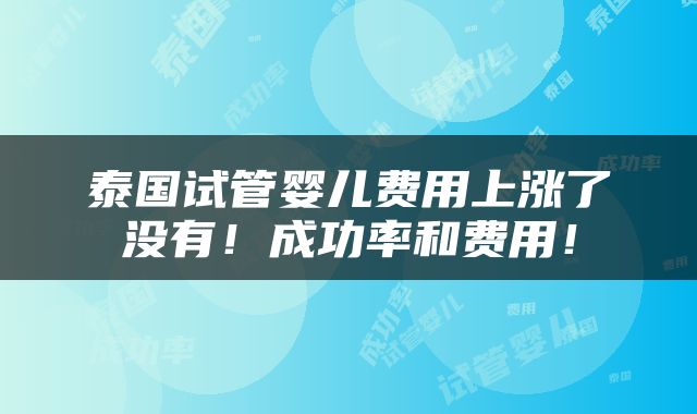泰国试管婴儿费用上涨了没有！成功率和费用！