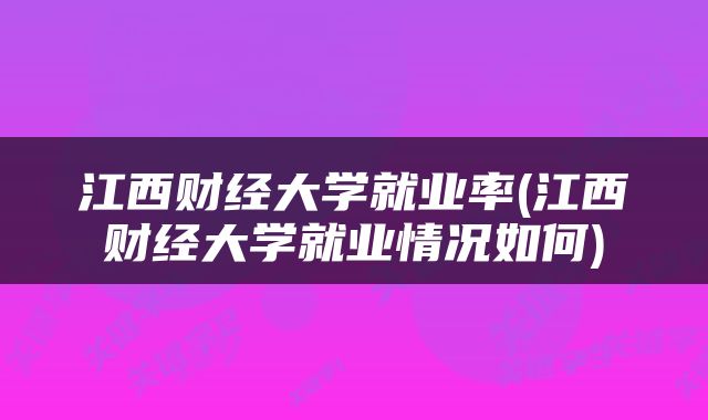 江西财经大学就业率(江西财经大学就业情况如何)