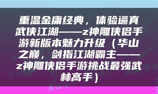 重温金庸经典，体验逼真武侠江湖——z神雕侠侣手游新版本魅力升级（华山之巅，剑指江湖霸主——z神雕侠侣手游挑战最强武林高手）