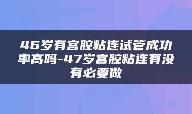 46岁有宫腔粘连试管成功率高吗-47岁宫腔粘连有没有必要做