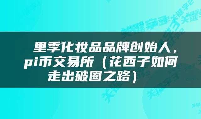 里季化妆品品牌创始人,pi币交易所(花西子如何走出破圈之路)