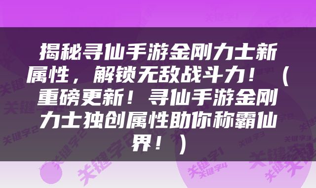揭秘寻仙手游金刚力士新属性，解锁无敌战斗力！（重磅更新！寻仙手游金刚力士独创属性助你称霸仙界！）