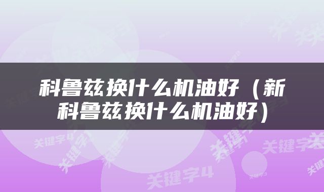 科鲁兹换什么机油好（新科鲁兹换什么机油好）