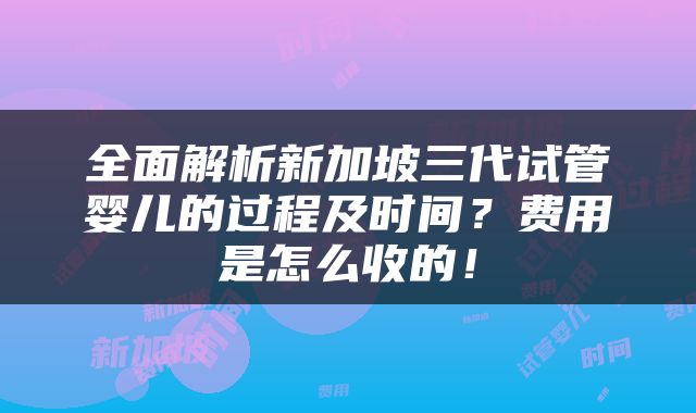 全面解析新加坡三代试管婴儿的过程及时间？费用是怎么收的！