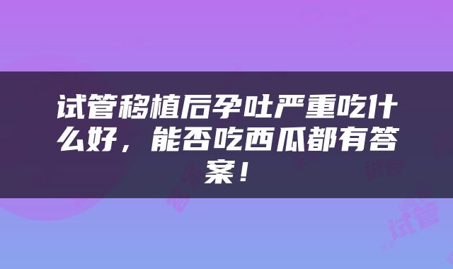 试管移植后孕吐严重吃什么好，能否吃西瓜都有答案！