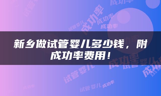 新乡做试管婴儿多少钱，附成功率费用！