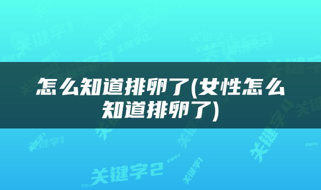 怎么知道排卵了(女性怎么知道排卵了)