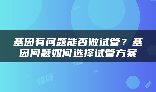 基因有问题能否做试管？基因问题如何选择试管方案