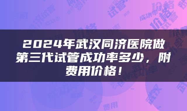 2024年武汉同济医院做第三代试管成功率多少，附费用价格！