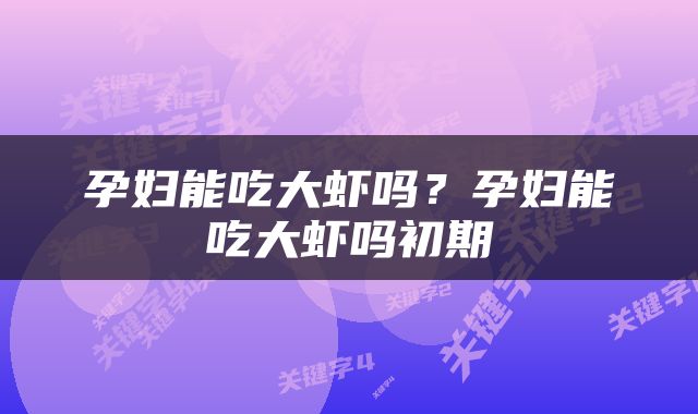 孕妇能吃大虾吗？孕妇能吃大虾吗初期