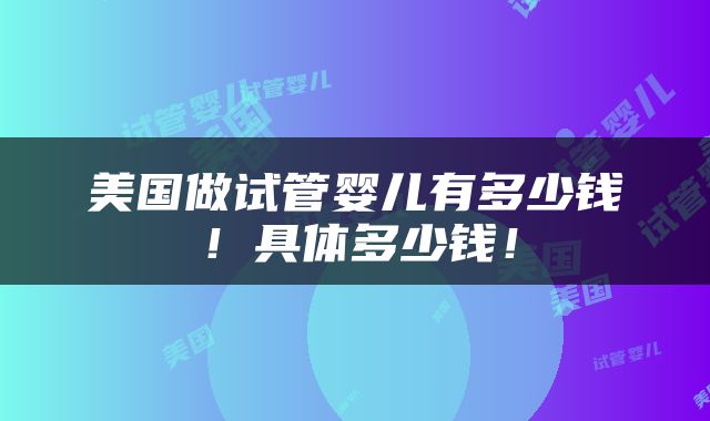 美国做试管婴儿有多少钱！具体多少钱！