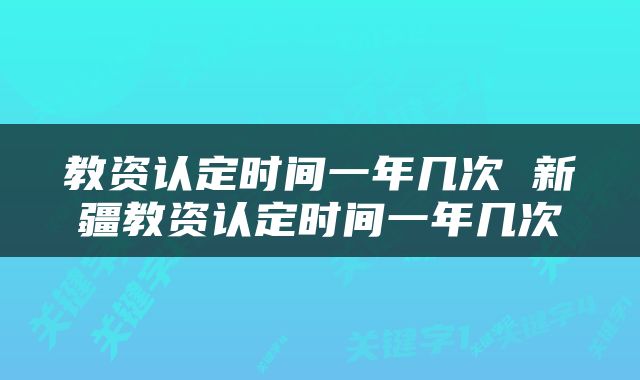 教资认定时间一年几次 新疆教资认定时间一年几次
