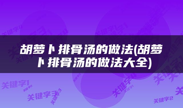 胡萝卜排骨汤的做法(胡萝卜排骨汤的做法大全)