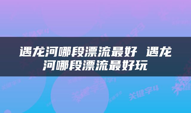 遇龙河哪段漂流最好 遇龙河哪段漂流最好玩