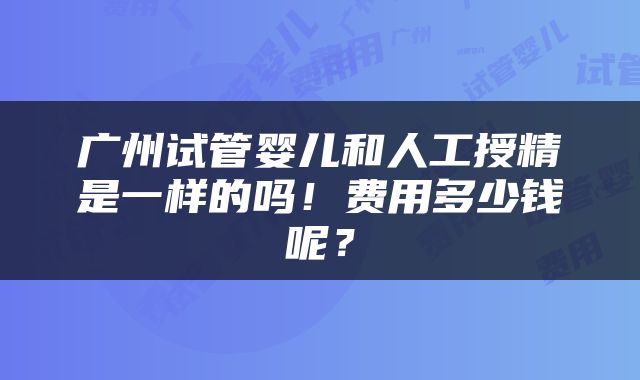 广州试管婴儿和人工授精是一样的吗！费用多少钱呢？