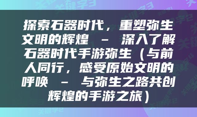 探索石器时代，重塑弥生文明的辉煌 – 深入了解石器时代手游弥生（与前人同行，感受原始文明的呼唤 – 与弥生之路共创辉煌的手游之旅）