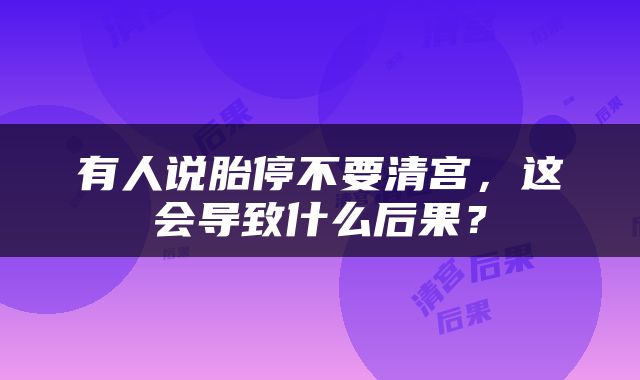 有人说胎停不要清宫，这会导致什么后果？