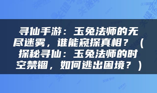 寻仙手游：玉兔法师的无尽迷雾，谁能窥探真相？（探秘寻仙：玉兔法师的时空禁锢，如何逃出困境？）