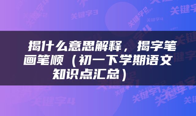  揭什么意思解释，揭字笔画笔顺（初一下学期语文知识点汇总） 
