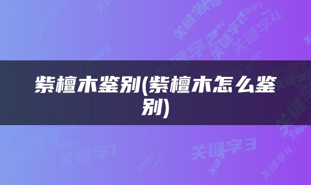 紫檀木鉴别(紫檀木怎么鉴别)