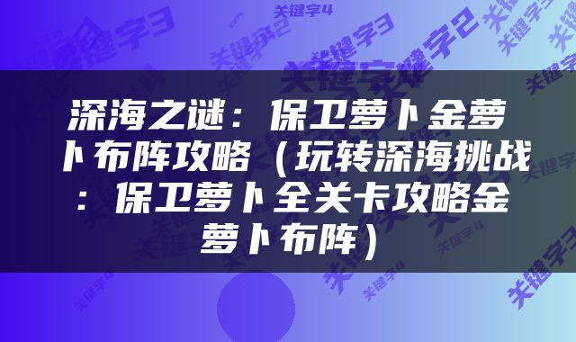 深海之谜：保卫萝卜金萝卜布阵攻略（玩转深海挑战：保卫萝卜全关卡攻略金萝卜布阵）