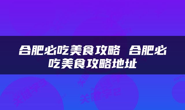 合肥必吃美食攻略 合肥必吃美食攻略地址