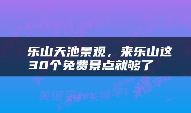  乐山天池景观，来乐山这30个免费景点就够了 