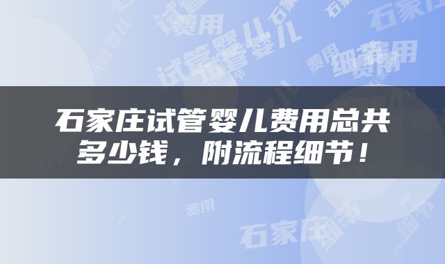 石家庄试管婴儿费用总共多少钱，附流程细节！