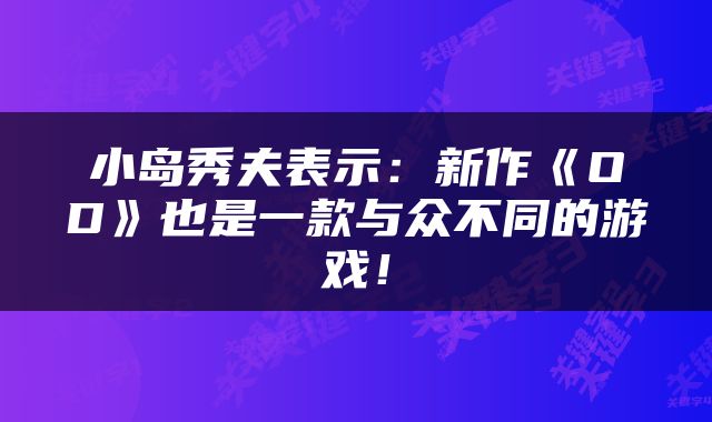 小岛秀夫表示:新作《OD》也是一款与众不同的游戏!