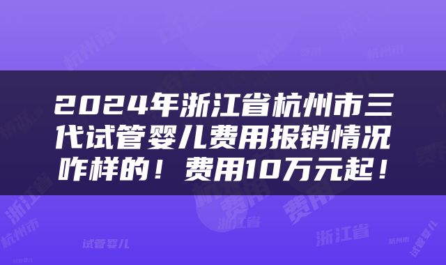 2024年浙江省杭州市三代试管婴儿费用报销情况咋样的！费用10万元起！