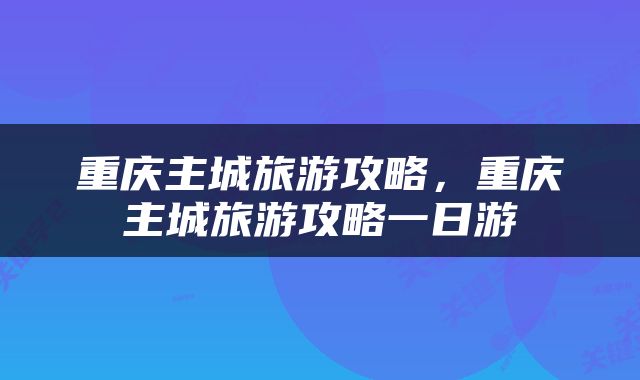 重庆主城旅游攻略，重庆主城旅游攻略一日游