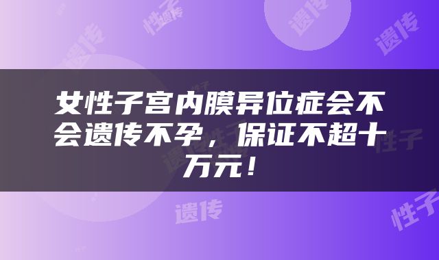 女性子宫内膜异位症会不会遗传不孕，保证不超十万元！