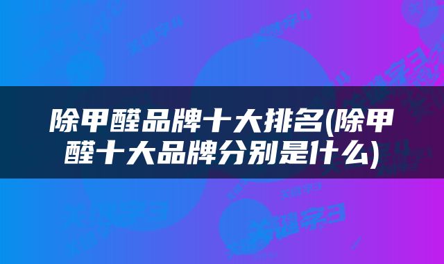 除甲醛品牌十大排名(除甲醛十大品牌分别是什么)