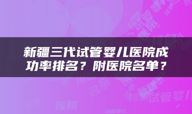 新疆三代试管婴儿医院成功率排名？附医院名单？