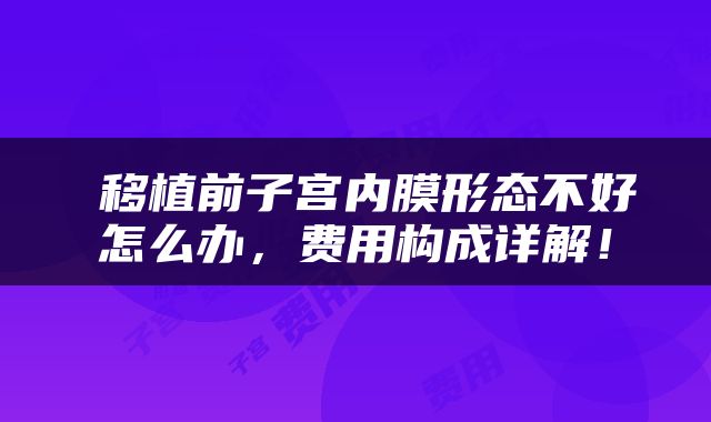 ​移植前子宫内膜形态不好怎么办，费用构成详解！