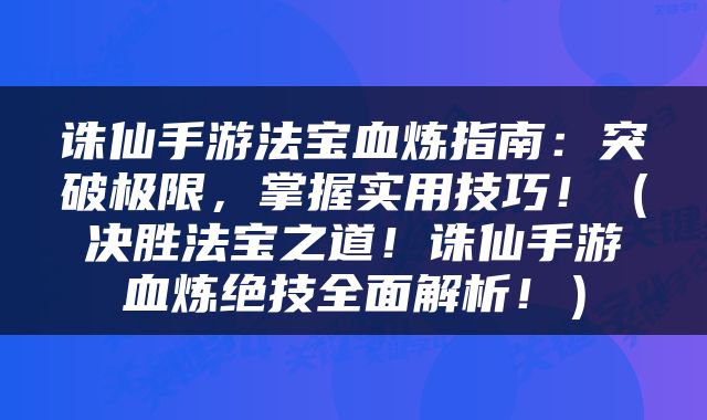诛仙手游法宝血炼指南：突破极限，掌握实用技巧！（决胜法宝之道！诛仙手游血炼绝技全面解析！）