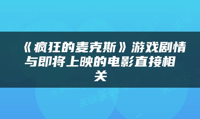 《疯狂的麦克斯》游戏剧情与即将上映的电影直接相关