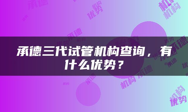 承德三代试管机构查询，有什么优势？