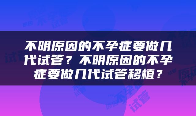 不明原因的不孕症要做几代试管？不明原因的不孕症要做几代试管移植？