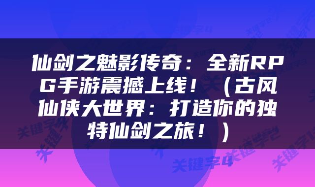 仙剑之魅影传奇：全新RPG手游震撼上线！（古风仙侠大世界：打造你的独特仙剑之旅！）