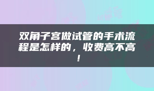 双角子宫做试管的手术流程是怎样的，收费高不高！