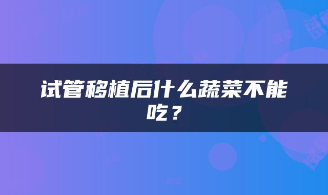 试管移植后什么蔬菜不能吃？
