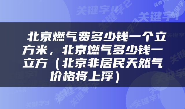 北京燃气费多少钱一个立方米,北京燃气多少钱一立方(北京非居民天然气价格将上浮)