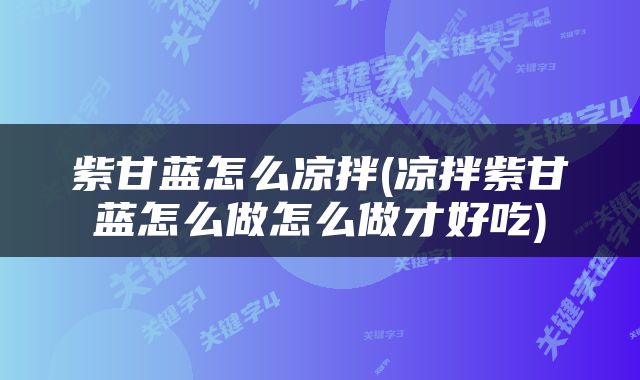 紫甘蓝怎么凉拌(凉拌紫甘蓝怎么做怎么做才好吃)
