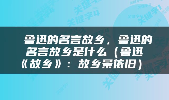  鲁迅的名言故乡，鲁迅的名言故乡是什么（鲁迅《故乡》：故乡景依旧） 