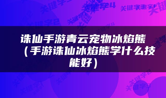诛仙手游青云宠物冰焰熊（手游诛仙冰焰熊学什么技能好）