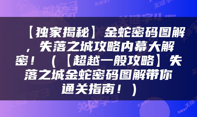 【独家揭秘】金蛇密码图解，失落之城攻略内幕大解密！（【超越一般攻略】失落之城金蛇密码图解带你通关指南！）