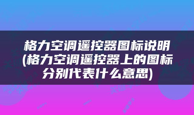 格力空调遥控器图标说明(格力空调遥控器上的图标分别代表什么意思)