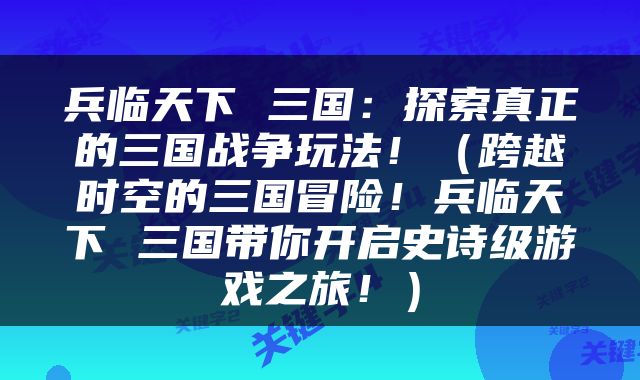 兵临天下 三国：探索真正的三国战争玩法！（跨越时空的三国冒险！兵临天下 三国带你开启史诗级游戏之旅！）
